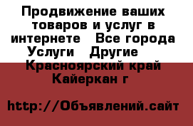 Продвижение ваших товаров и услуг в интернете - Все города Услуги » Другие   . Красноярский край,Кайеркан г.